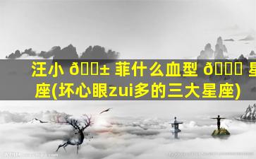 汪小 🐱 菲什么血型 💐 星座(坏心眼zui
多的三大星座)